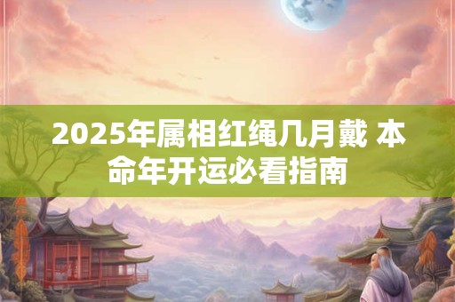 2025年属相红绳几月戴 本命年开运必看指南
