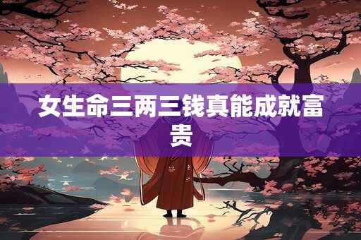 女生命三两三钱真能成就富贵