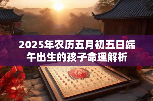 2025年农历五月初五日端午出生的孩子命理解析