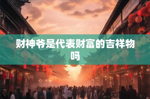 财神爷是代表财富的吉祥物吗