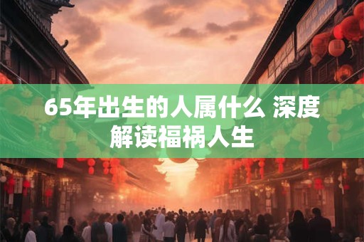 65年出生的人属什么 深度解读福祸人生