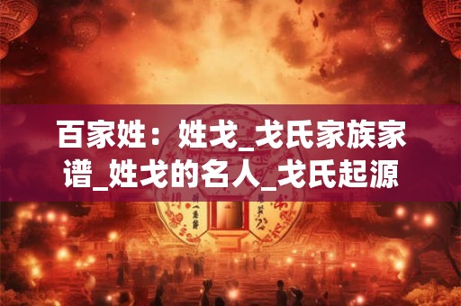 百家姓：姓戈_戈氏家族家谱_姓戈的名人_戈氏起源
