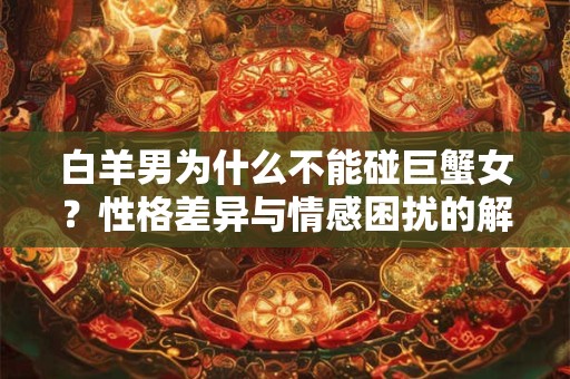白羊男为什么不能碰巨蟹女？性格差异与情感困扰的解析