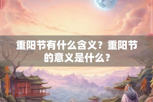 重阳节有什么含义?重阳节的意义是什么? 重阳节有什么含义?重阳节的意义是什么?