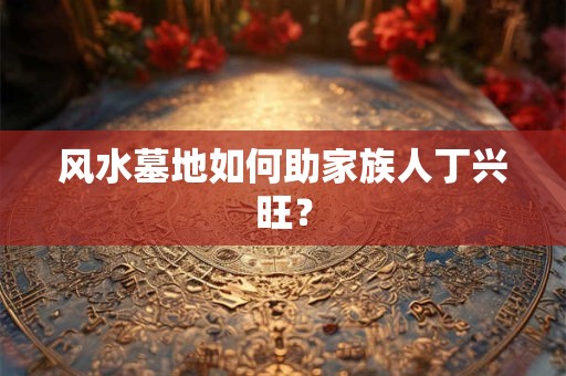 风水墓地如何助家族人丁兴旺？