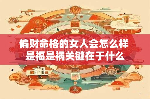 偏财命格的女人会怎么样 是福是祸关键在于什么