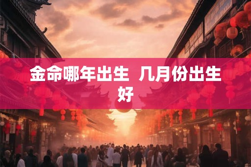 金命哪年出生  几月份出生好