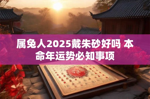 属兔人2025戴朱砂好吗 本命年运势必知事项