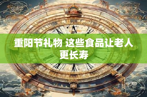 重阳节礼物 这些食品让老人更长寿