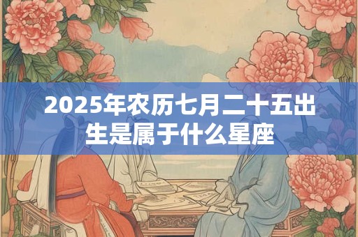 2025年农历七月二十五出生是属于什么星座