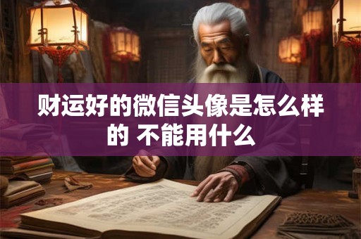 财运好的微信头像是怎么样的 不能用什么