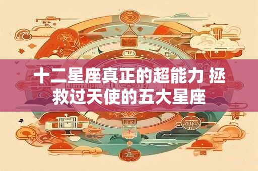 十二星座真正的超能力 拯救过天使的五大星座 十二星座真正的超能力 拯救过天使的五大星座