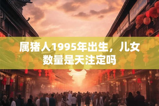 属猪人1995年出生，儿女数量是天注定吗