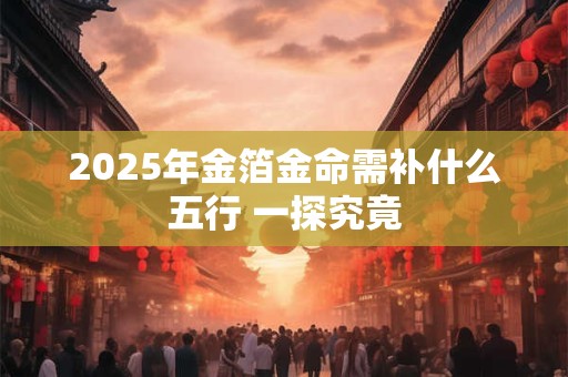 2025年金箔金命需补什么五行 一探究竟