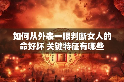 如何从外表一眼判断女人的命好坏 关键特征有哪些 如何从外表一眼判断女人的命好坏 关键特征有哪些