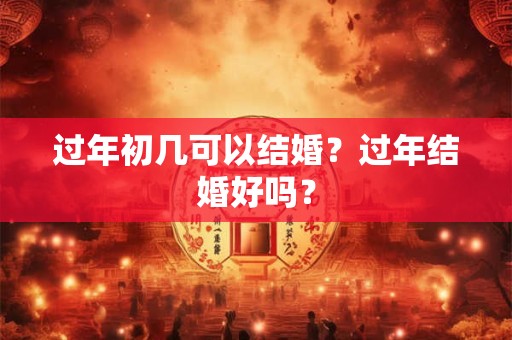 过年初几可以结婚？过年结婚好吗？