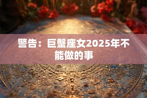 警告：巨蟹座女2025年不能做的事
