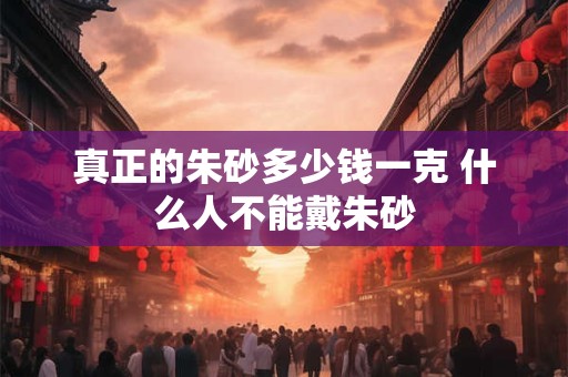 真正的朱砂多少钱一克 什么人不能戴朱砂 真正的朱砂多少钱一克 什么人不能戴朱砂