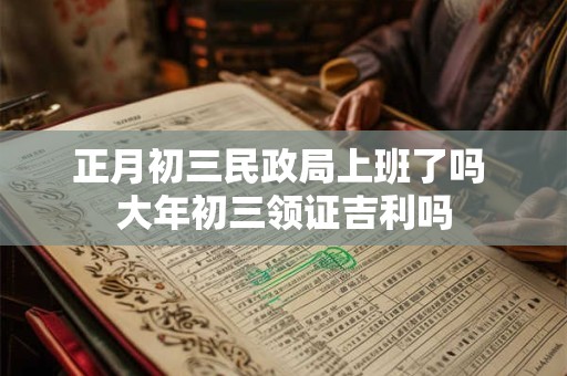 正月初三民政局上班了吗 大年初三领证吉利吗