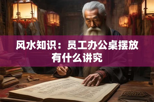 风水知识：员工办公桌摆放有什么讲究