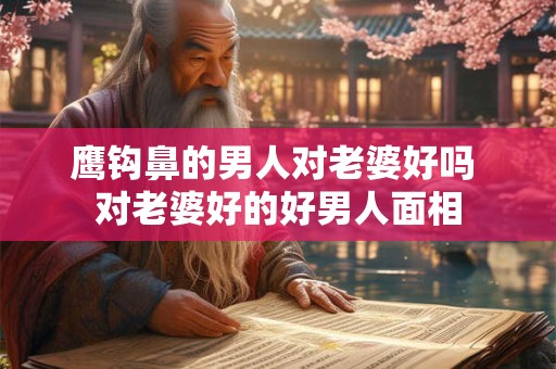 鹰钩鼻的男人对老婆好吗 对老婆好的好男人面相