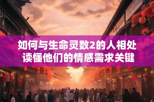 如何与生命灵数2的人相处 读懂他们的情感需求关键点