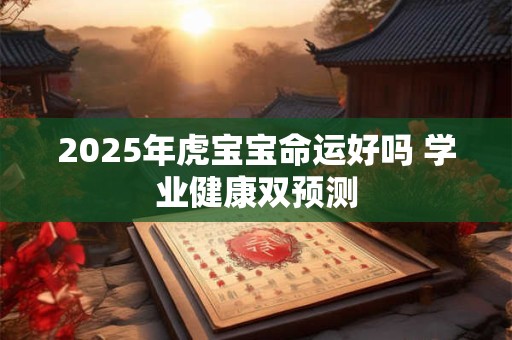 2025年虎宝宝命运好吗 学业健康双预测