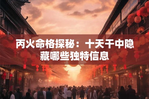 丙火命格探秘:十天干中隐藏哪些独特信息 丙火命格探秘:十天干中隐藏哪些独特信息
