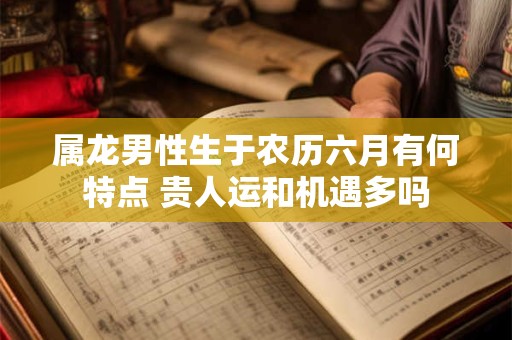 属龙男性生于农历六月有何特点 贵人运和机遇多吗
