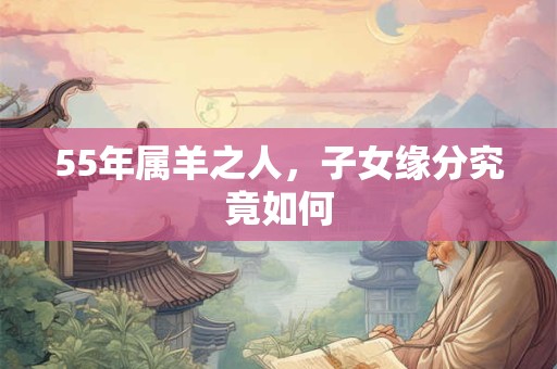 55年属羊之人，子女缘分究竟如何