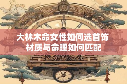大林木命女性如何选首饰 材质与命理如何匹配