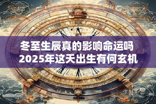 冬至生辰真的影响命运吗 2025年这天出生有何玄机