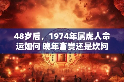 48岁后,1974年属虎人命运如何 晚年富贵还是坎坷 48岁后,1974年属虎人命运如何 晚年富贵还是坎坷