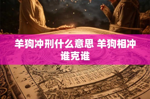 羊狗冲刑什么意思 羊狗相冲谁克谁