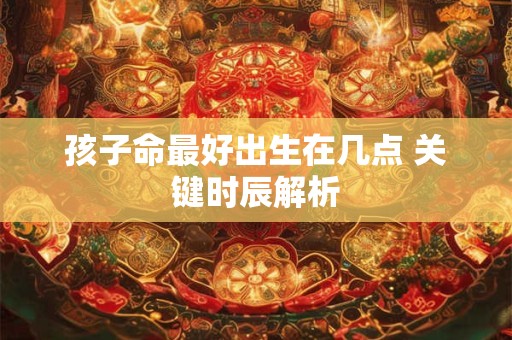 孩子命最好出生在几点 关键时辰解析