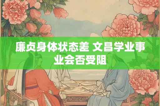 廉贞身体状态差 文昌学业事业会否受阻