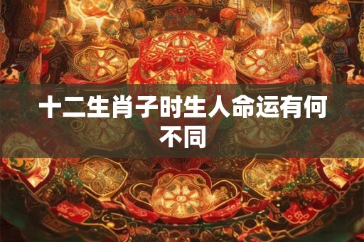 十二生肖子时生人命运有何不同