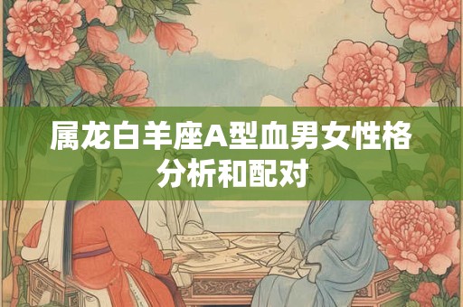 属龙白羊座A型血男女性格分析和配对