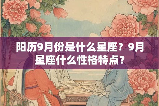 阳历9月份是什么星座?9月星座什么性格特点? 阳历9月份是什么星座?9月星座什么性格特点?