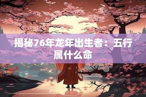 揭秘76年龙年出生者：五行属什么命