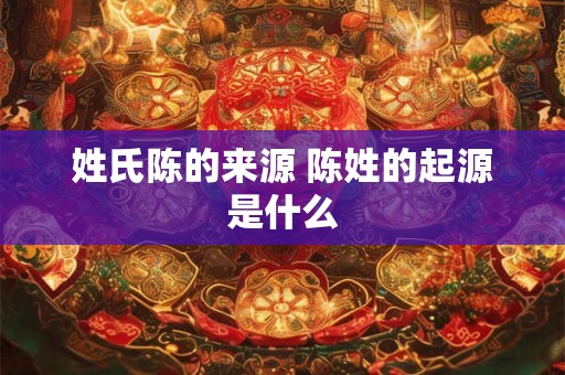姓氏陈的来源 陈姓的起源是什么