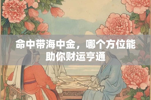 命中带海中金，哪个方位能助你财运亨通