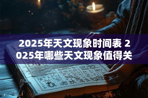 2025年天文现象时间表 2025年哪些天文现象值得关注 2025年天文现象时间表 2025年哪些天文现象值得关注