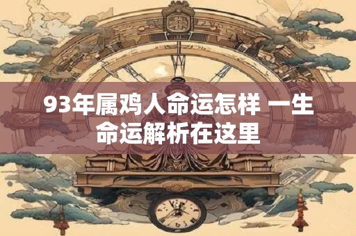93年属鸡人命运怎样 一生命运解析在这里 93年属鸡人命运怎样 一生命运解析在这里