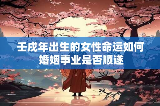 壬戌年出生的女性命运如何 婚姻事业是否顺遂
