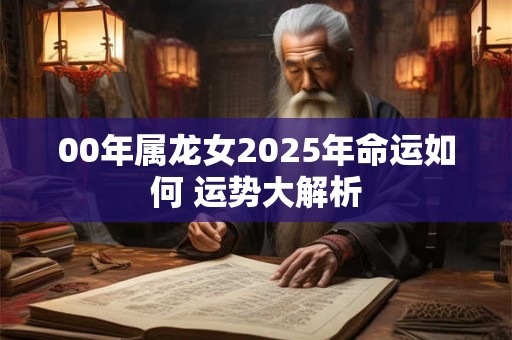 00年属龙女2025年命运如何 运势大解析