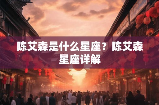 陈艾森是什么星座？陈艾森星座详解