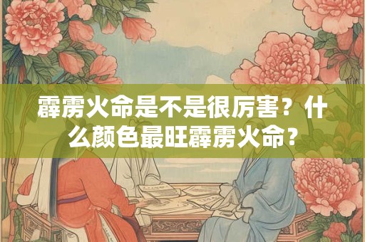 霹雳火命是不是很厉害？什么颜色最旺霹雳火命？