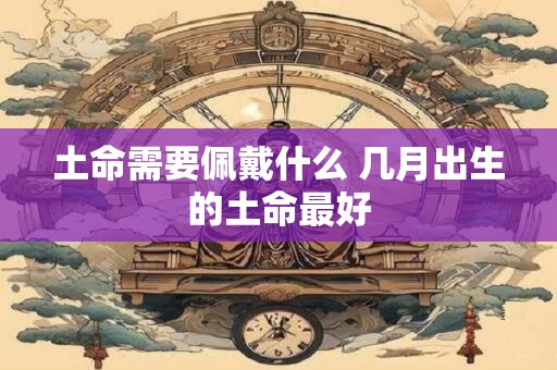 土命需要佩戴什么 几月出生的土命最好