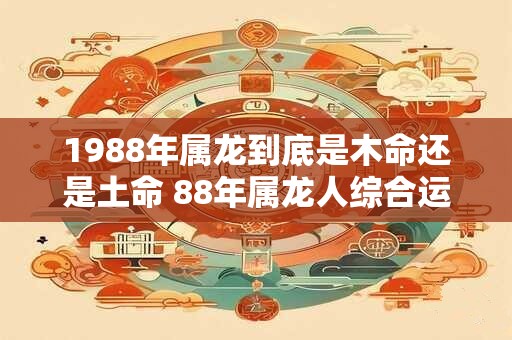 1988年属龙到底是木命还是土命 88年属龙人综合运势如何
